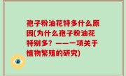 孢子粉油花特多什么原因(为什么孢子粉油花特别多？——一项关于植物繁殖的研究)