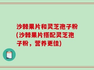 沙棘果片和灵芝孢子粉(沙棘果片搭配灵芝孢子粉，营养更佳)