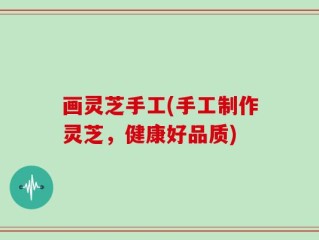 画灵芝手工(手工制作灵芝，健康好品质)