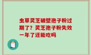 虫草灵芝破壁孢子粉过期了？灵芝孢子粉失效一年了还能吃吗