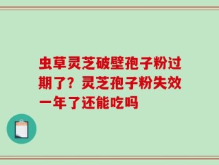 虫草灵芝破壁孢子粉过期了？灵芝孢子粉失效一年了还能吃吗