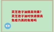 灵芝孢子油提高效果？灵芝孢子油对快速提高免疫力真的有用吗