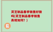 灵芝制品春季销售好做吗(灵芝制品春季销售表现如何？)