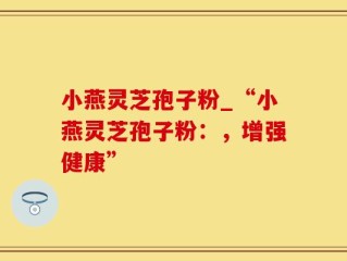 小燕灵芝孢子粉_“小燕灵芝孢子粉：，增强健康”