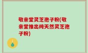 敬亲堂灵芝孢子粉(敬亲堂推出纯天然灵芝孢子粉)