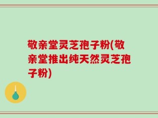 敬亲堂灵芝孢子粉(敬亲堂推出纯天然灵芝孢子粉)