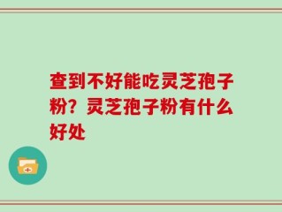 查到不好能吃灵芝孢子粉？灵芝孢子粉有什么好处