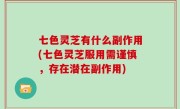 七色灵芝有什么副作用(七色灵芝服用需谨慎，存在潜在副作用)