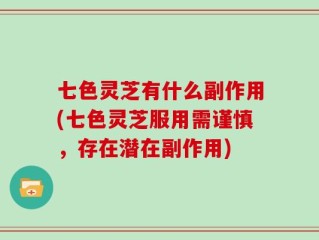 七色灵芝有什么副作用(七色灵芝服用需谨慎，存在潜在副作用)