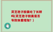 灵芝孢子胶囊吃了长胖吗(灵芝孢子胶囊是否导致体重增加？)
