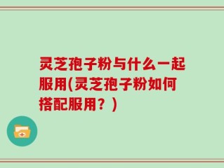 灵芝孢子粉与什么一起服用(灵芝孢子粉如何搭配服用？)