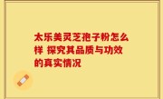 太乐美灵芝孢子粉怎么样 探究其品质与功效的真实情况