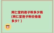 同仁堂的孢子粉多少钱(同仁堂孢子粉价格是多少？)