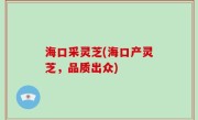 海口采灵芝(海口产灵芝，品质出众)