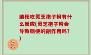 脑梗吃灵芝孢子粉有什么反应(灵芝孢子粉会导致脑梗的副作用吗？)