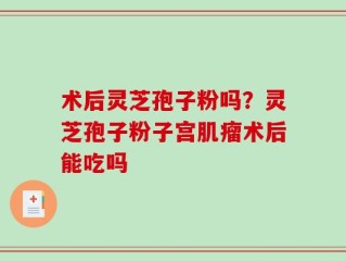 术后灵芝孢子粉吗？灵芝孢子粉子宫肌瘤术后能吃吗