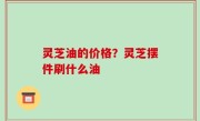 灵芝油的价格？灵芝摆件刷什么油