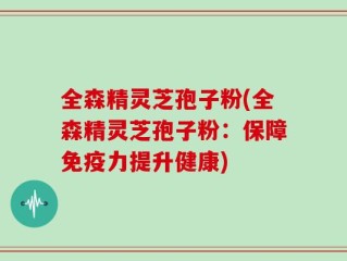 全森精灵芝孢子粉(全森精灵芝孢子粉：保障免疫力提升健康)