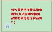长沙灵芝孢子粉品牌有哪些(长沙有哪些值得品尝的灵芝孢子粉品牌？)