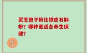 灵芝孢子粉比铁皮石斛粉？哪种更适合养生保健？