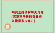 喝灵芝孢子粉每天几克(灵芝孢子粉的每日摄入量是多少克？)