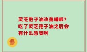 灵芝孢子油改善睡眠？吃了灵芝孢子油之后会有什么感觉啊