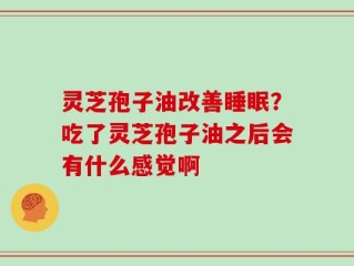 灵芝孢子油改善睡眠？吃了灵芝孢子油之后会有什么感觉啊