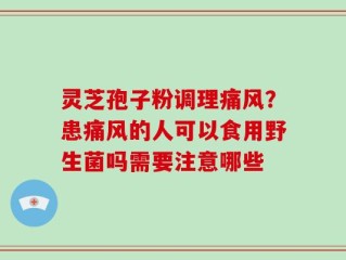 灵芝孢子粉调理痛风？患痛风的人可以食用野生菌吗需要注意哪些