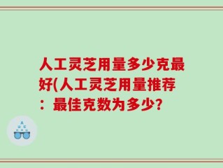 人工灵芝用量多少克最好(人工灵芝用量推荐：最佳克数为多少？