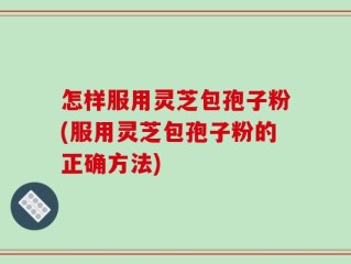 怎样服用灵芝包孢子粉(服用灵芝包孢子粉的正确方法)