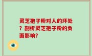 灵芝孢子粉对人的坏处？剖析灵芝孢子粉的负面影响？
