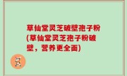 草仙堂灵芝破壁孢子粉(草仙堂灵芝孢子粉破壁，营养更全面)