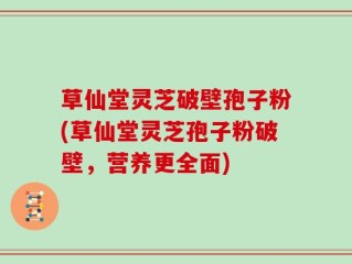 草仙堂灵芝破壁孢子粉(草仙堂灵芝孢子粉破壁，营养更全面)