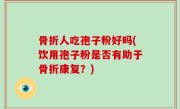 骨折人吃孢子粉好吗(饮用孢子粉是否有助于骨折康复？)