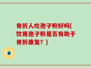 骨折人吃孢子粉好吗(饮用孢子粉是否有助于骨折康复？)