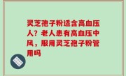 灵芝孢子粉适含高血压人？老人患有高血压中风，服用灵芝孢子粉管用吗