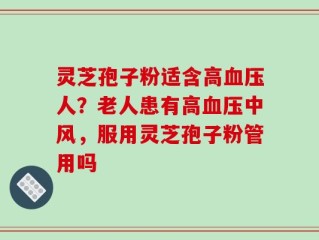 灵芝孢子粉适含高血压人？老人患有高血压中风，服用灵芝孢子粉管用吗