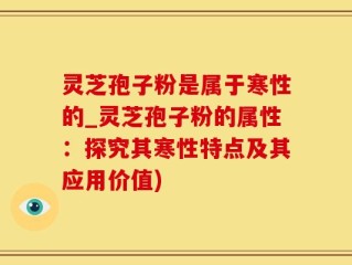 灵芝孢子粉是属于寒性的_灵芝孢子粉的属性：探究其寒性特点及其应用价值)