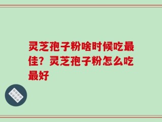 灵芝孢子粉啥时候吃最佳？灵芝孢子粉怎么吃最好