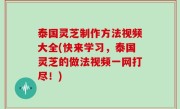 泰国灵芝制作方法视频大全(快来学习，泰国灵芝的做法视频一网打尽！)