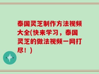 泰国灵芝制作方法视频大全(快来学习，泰国灵芝的做法视频一网打尽！)