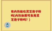有内热能吃灵芝孢子粉吗(内热体质可食用灵芝孢子粉吗？)
