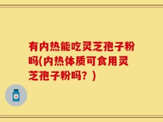 有内热能吃灵芝孢子粉吗(内热体质可食用灵芝孢子粉吗？)