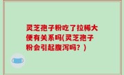 灵芝孢子粉吃了拉稀大便有关系吗(灵芝孢子粉会引起腹泻吗？)