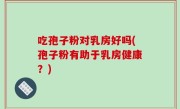 吃孢子粉对乳房好吗(孢子粉有助于乳房健康？)
