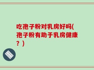 吃孢子粉对乳房好吗(孢子粉有助于乳房健康？)