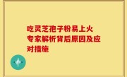 吃灵芝孢子粉易上火 专家解析背后原因及应对措施