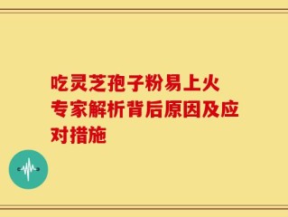 吃灵芝孢子粉易上火 专家解析背后原因及应对措施