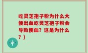 吃灵芝孢子粉为什么大便出血吃灵芝孢子粉会导致便血？这是为什么？)