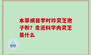 本草纲目李时珍灵芝孢子粉？走近科学肉灵芝是什么